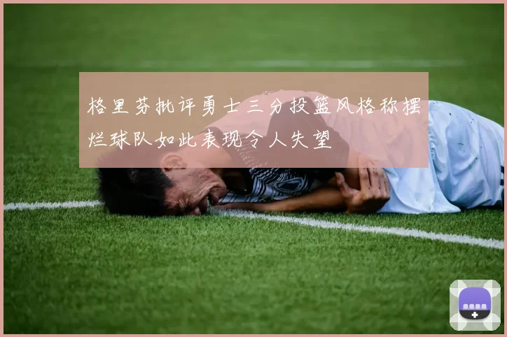 格里芬批评勇士三分投篮风格称摆烂球队如此表现令人失望