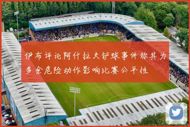 伊布评论阿什拉夫铲球事件称其为多余危险动作影响比赛公平性