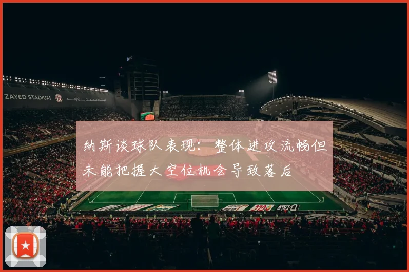 纳斯谈球队表现：整体进攻流畅但未能把握大空位机会导致落后