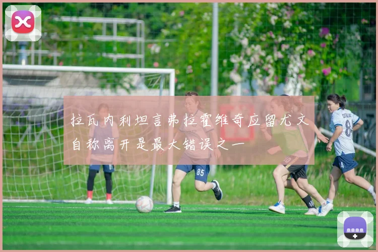 拉瓦内利坦言弗拉霍维奇应留尤文自称离开是最大错误之一