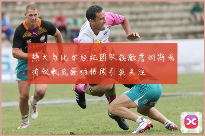 热火与比尔经纪团队接触詹姆斯或将仅剩底薪的传闻引发关注