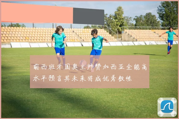 前西班牙国奥主帅赞加西亚全能高水平预言其未来将成优秀教练