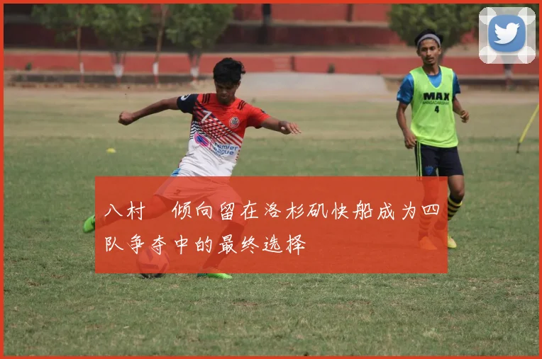八村塁倾向留在洛杉矶快船成为四队争夺中的最终选择