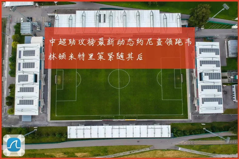 中超助攻榜最新动态约尼查领跑韦林顿米特里策紧随其后