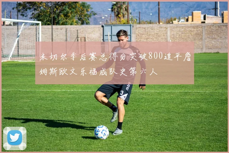 米切尔季后赛总得分突破800追平詹姆斯欧文乐福成队史第六人