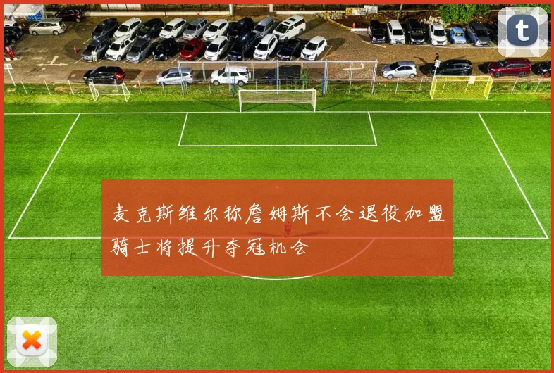 麦克斯维尔称詹姆斯不会退役加盟骑士将提升夺冠机会