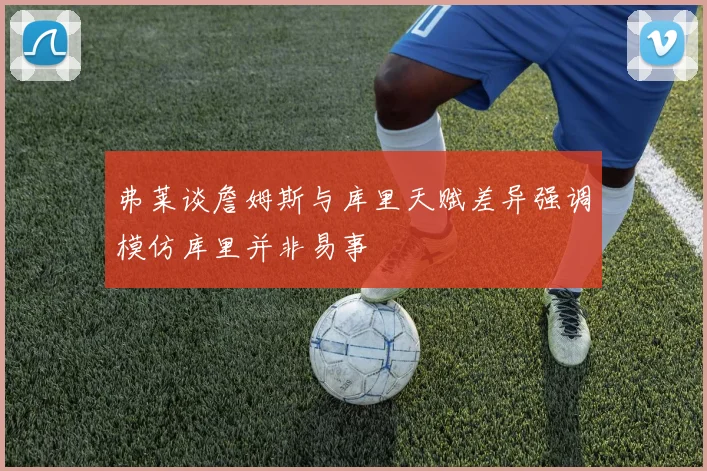 弗莱谈詹姆斯与库里天赋差异强调模仿库里并非易事
