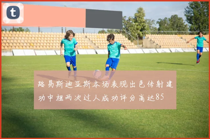 路易斯迪亚斯本场表现出色传射建功中框两次过人成功评分高达85