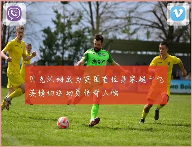 贝克汉姆成为英国首位身家超十亿英镑的运动员传奇人物