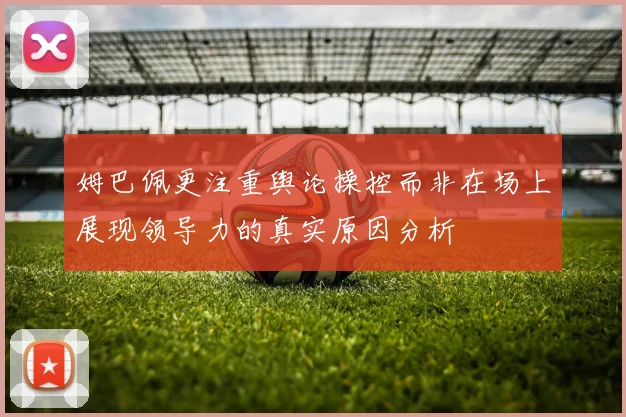 姆巴佩更注重舆论操控而非在场上展现领导力的真实原因分析