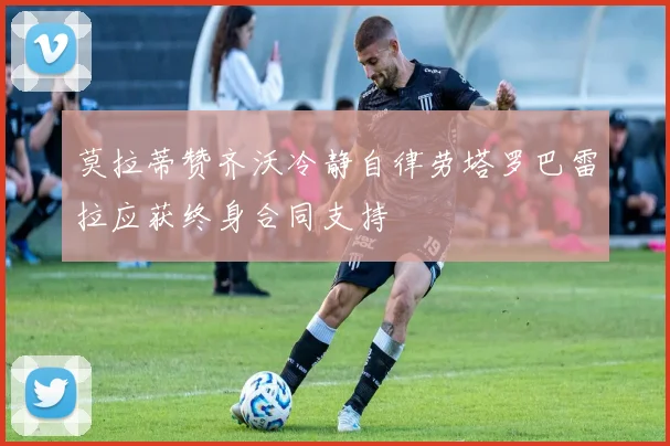 莫拉蒂赞齐沃冷静自律劳塔罗巴雷拉应获终身合同支持