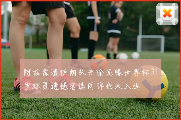 阿兹蒙遭伊朗队开除无缘世界杯31岁球员遗憾落选同伴也未入选
