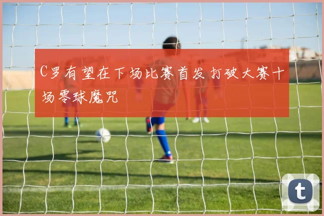 C罗有望在下场比赛首发打破大赛十场零球魔咒