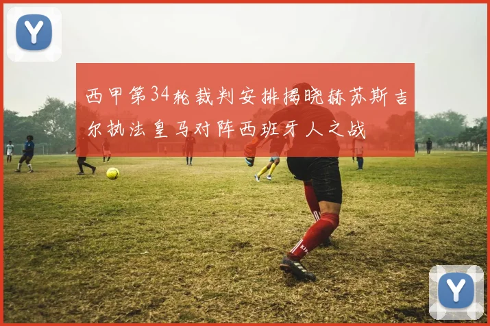 西甲第34轮裁判安排揭晓赫苏斯吉尔执法皇马对阵西班牙人之战
