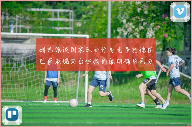 姆巴佩谈国家队合作与竞争孔德在巴萨表现突出但我们能明确角色分工