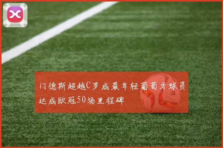门德斯超越C罗成最年轻葡萄牙球员达成欧冠50场里程碑