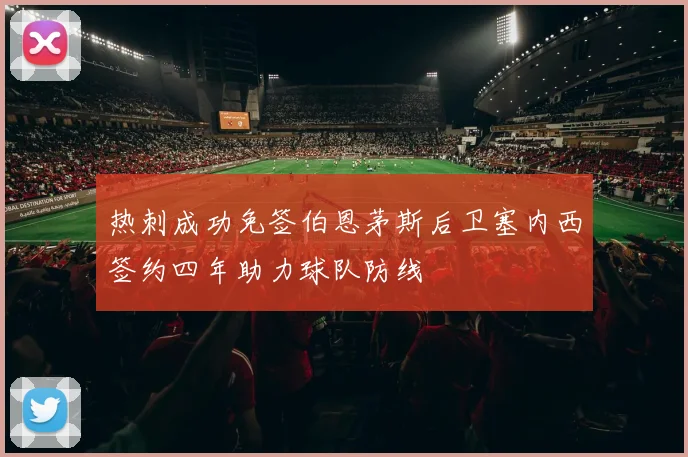 热刺成功免签伯恩茅斯后卫塞内西签约四年助力球队防线