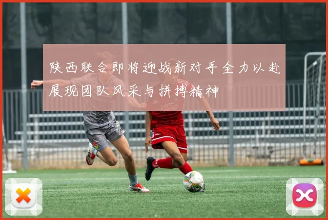陕西联合即将迎战新对手全力以赴展现团队风采与拼搏精神