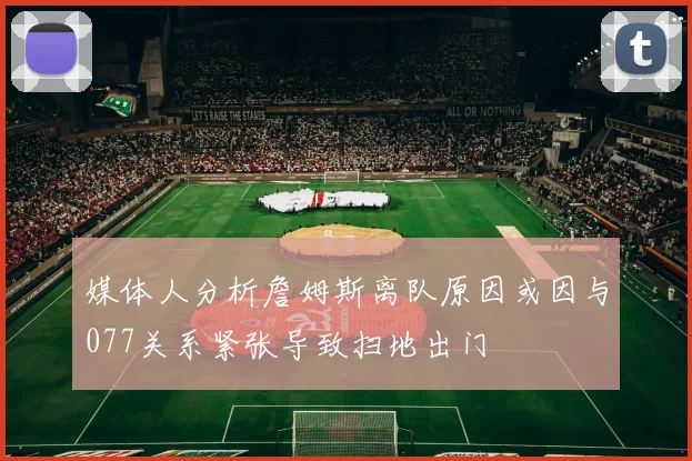 媒体人分析詹姆斯离队原因或因与077关系紧张导致扫地出门