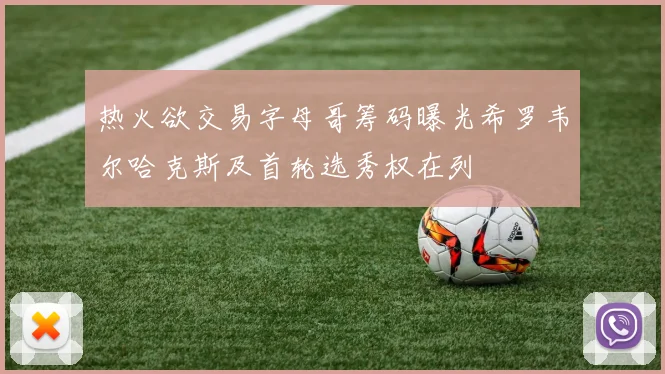 热火欲交易字母哥筹码曝光希罗韦尔哈克斯及首轮选秀权在列